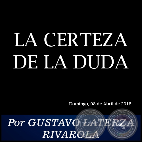 LA CERTEZA DE LA DUDA - Por GUSTAVO LATERZA RIVAROLA - Domingo, 08 de Abril de 2018